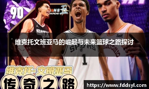 维克托文班亚马的崛起与未来篮球之路探讨