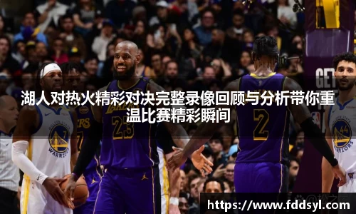 湖人对热火精彩对决完整录像回顾与分析带你重温比赛精彩瞬间