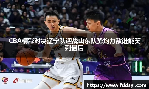 CBA精彩对决辽宁队迎战山东队势均力敌谁能笑到最后