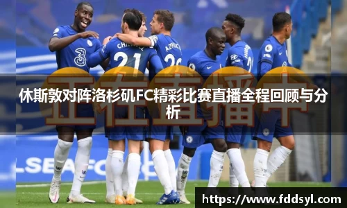 休斯敦对阵洛杉矶FC精彩比赛直播全程回顾与分析