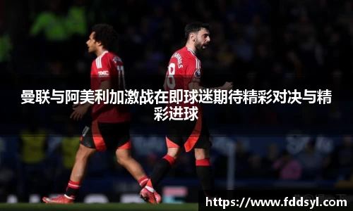 曼联与阿美利加激战在即球迷期待精彩对决与精彩进球