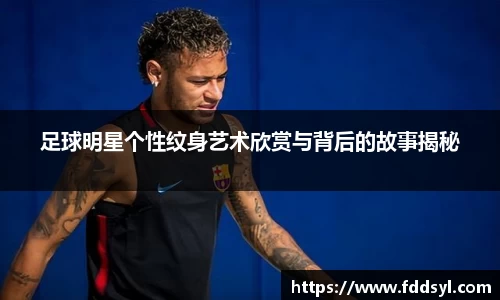 足球明星个性纹身艺术欣赏与背后的故事揭秘