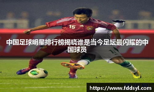 中国足球明星排行榜揭晓谁是当今足坛最闪耀的中国球员