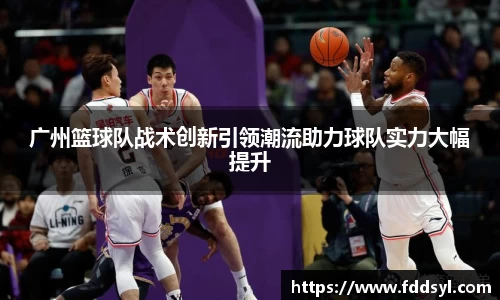 广州篮球队战术创新引领潮流助力球队实力大幅提升