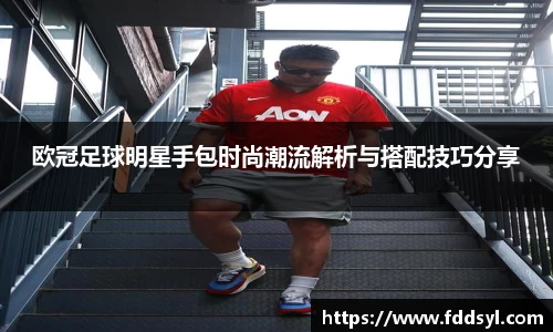 欧冠足球明星手包时尚潮流解析与搭配技巧分享