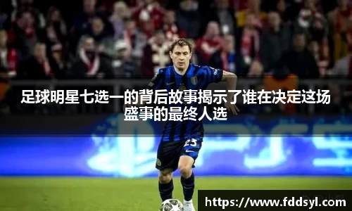 足球明星七选一的背后故事揭示了谁在决定这场盛事的最终人选