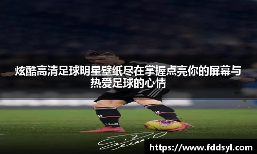 炫酷高清足球明星壁纸尽在掌握点亮你的屏幕与热爱足球的心情