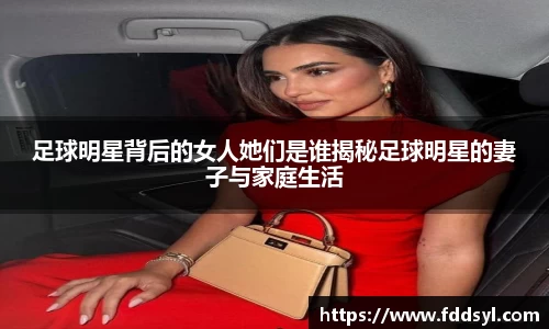 足球明星背后的女人她们是谁揭秘足球明星的妻子与家庭生活