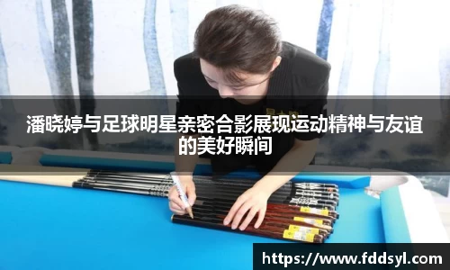 潘晓婷与足球明星亲密合影展现运动精神与友谊的美好瞬间